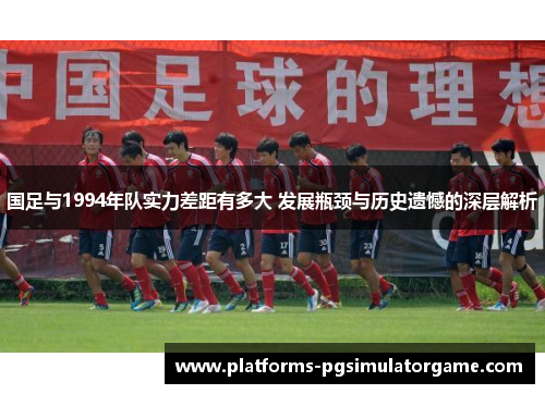 国足与1994年队实力差距有多大 发展瓶颈与历史遗憾的深层解析