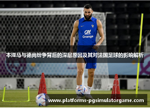 本泽马与德尚纷争背后的深层原因及其对法国足球的影响解析