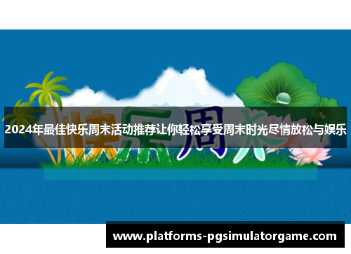 2024年最佳快乐周末活动推荐让你轻松享受周末时光尽情放松与娱乐