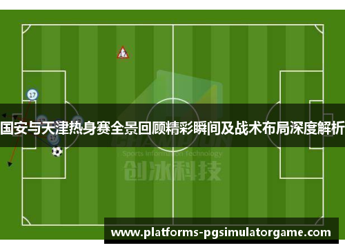 国安与天津热身赛全景回顾精彩瞬间及战术布局深度解析