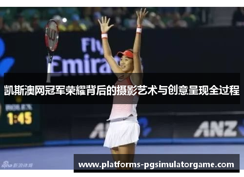 凯斯澳网冠军荣耀背后的摄影艺术与创意呈现全过程
