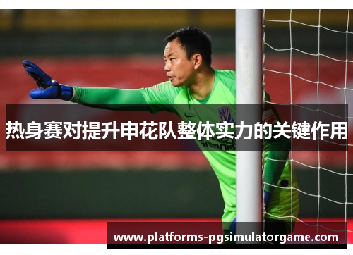 热身赛对提升申花队整体实力的关键作用