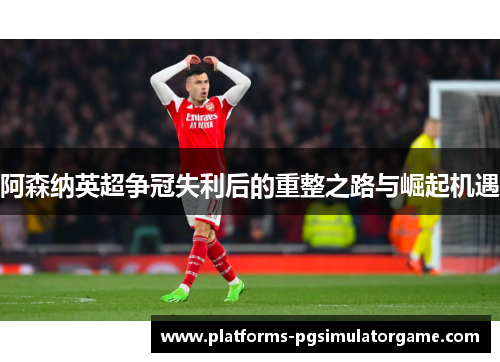 阿森纳英超争冠失利后的重整之路与崛起机遇