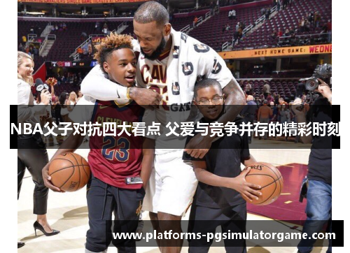 NBA父子对抗四大看点 父爱与竞争并存的精彩时刻