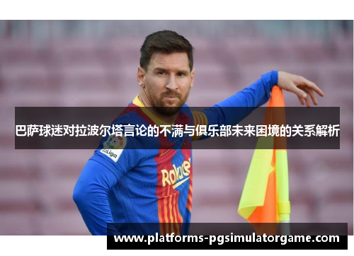 巴萨球迷对拉波尔塔言论的不满与俱乐部未来困境的关系解析