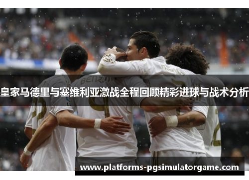 皇家马德里与塞维利亚激战全程回顾精彩进球与战术分析