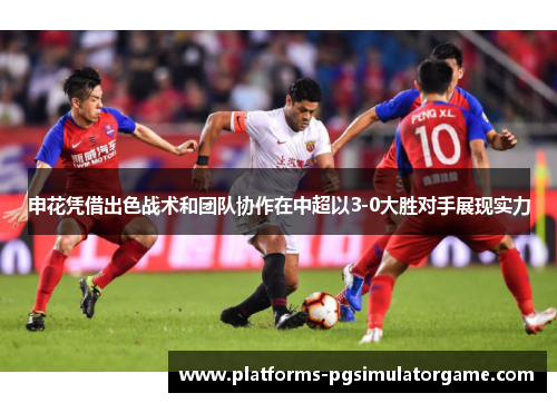 申花凭借出色战术和团队协作在中超以3-0大胜对手展现实力