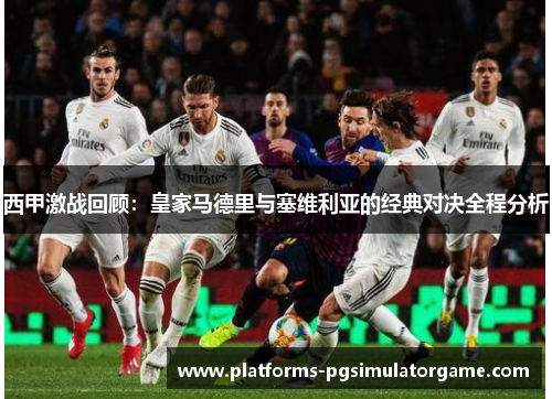 西甲激战回顾：皇家马德里与塞维利亚的经典对决全程分析