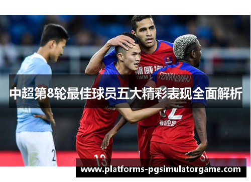 中超第8轮最佳球员五大精彩表现全面解析