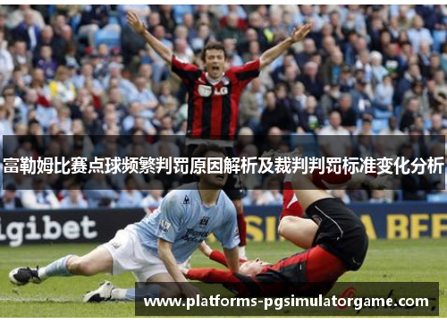 富勒姆比赛点球频繁判罚原因解析及裁判判罚标准变化分析 富勒姆比赛点球频繁判罚原因解析及裁判判罚标准变化分析