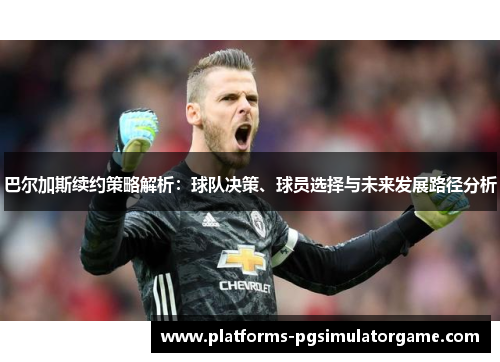 巴尔加斯续约策略解析:球队决策、球员选择与未来发展路径分析 巴尔加斯续约策略解析:球队决策、球员选择与未来发展路径分析