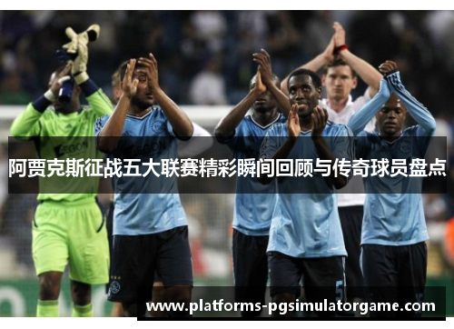 阿贾克斯征战五大联赛精彩瞬间回顾与传奇球员盘点