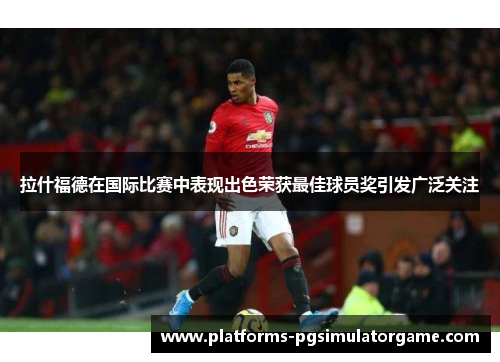 拉什福德在国际比赛中表现出色荣获最佳球员奖引发广泛关注