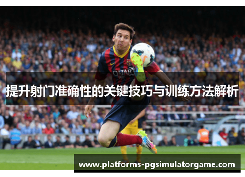 提升射门准确性的关键技巧与训练方法解析
