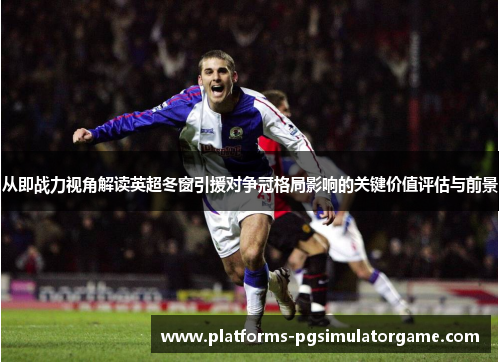从即战力视角解读英超冬窗引援对争冠格局影响的关键价值评估与前景 从即战力视角解读英超冬窗引援对争冠格局影响的关键价值评估与前景