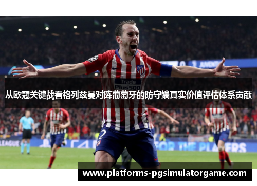 从欧冠关键战看格列兹曼对阵葡萄牙的防守端真实价值评估体系贡献 从欧冠关键战看格列兹曼对阵葡萄牙的防守端真实价值评估体系贡献