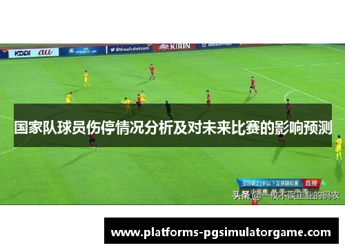 国家队球员伤停情况分析及对未来比赛的影响预测 国家队球员伤停情况分析及对未来比赛的影响预测