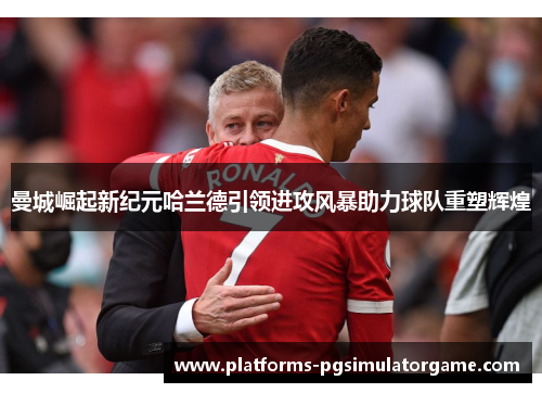 曼城崛起新纪元哈兰德引领进攻风暴助力球队重塑辉煌