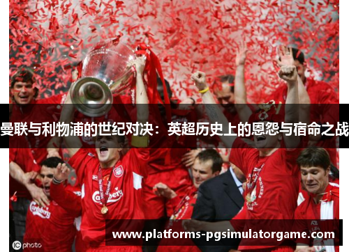 曼联与利物浦的世纪对决：英超历史上的恩怨与宿命之战