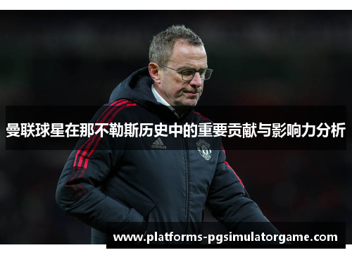 曼联球星在那不勒斯历史中的重要贡献与影响力分析 曼联球星在那不勒斯历史中的重要贡献与影响力分析