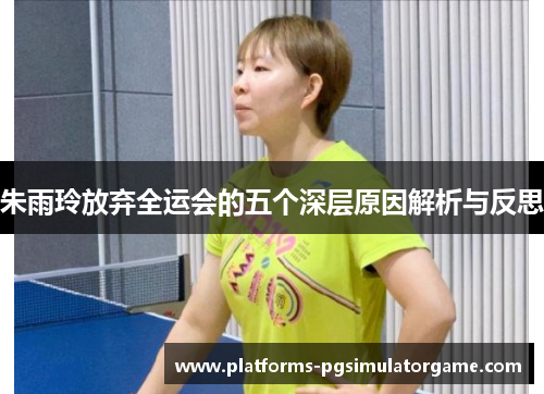 朱雨玲放弃全运会的五个深层原因解析与反思