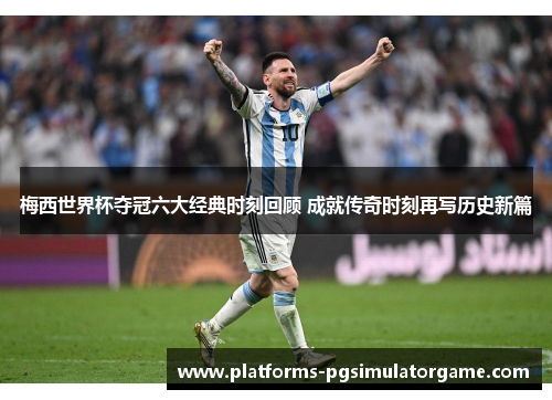 梅西世界杯夺冠六大经典时刻回顾 成就传奇时刻再写历史新篇