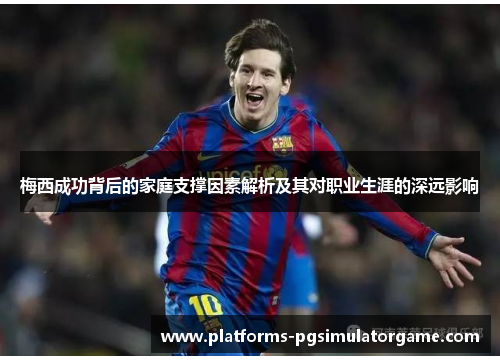 梅西成功背后的家庭支撑因素解析及其对职业生涯的深远影响