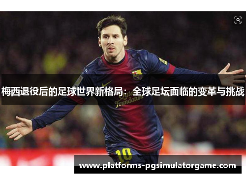 梅西退役后的足球世界新格局：全球足坛面临的变革与挑战