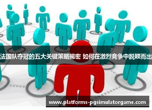 法国队夺冠的五大关键策略揭密 如何在激烈竞争中脱颖而出