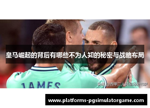 皇马崛起的背后有哪些不为人知的秘密与战略布局