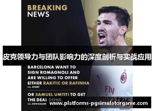 皮克领导力与团队影响力的深度剖析与实战应用 皮克领导力与团队影响力的深度剖析与实战应用