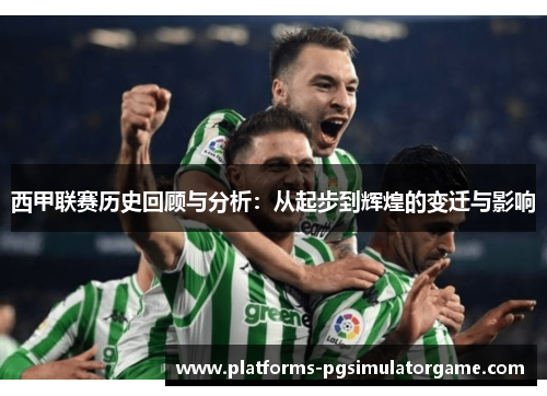 西甲联赛历史回顾与分析：从起步到辉煌的变迁与影响